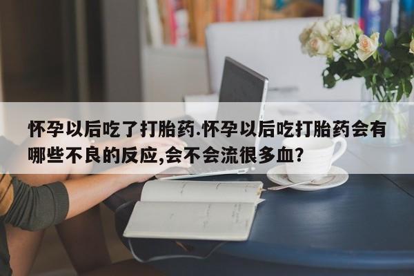 打胎药微信联系方式，怀孕以后吃了打胎药.怀孕以后吃打胎药会有哪些不良的反应,会不会流很多血？