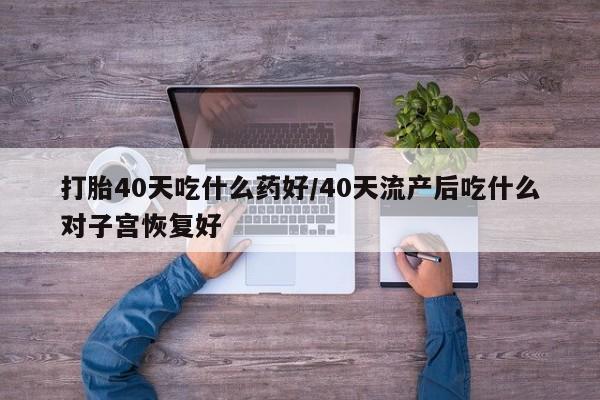 打胎药微信联系方式，打胎40天吃什么药好/40天流产后吃什么对子宫恢复好
