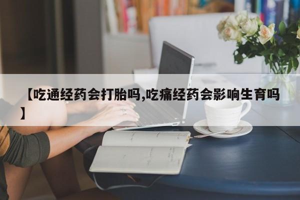 打胎药微信联系方式，【吃通经药会打胎吗,吃痛经药会影响生育吗】