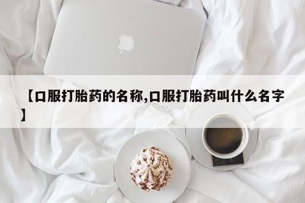 打胎药微信联系方式，【口服打胎药的名称,口服打胎药叫什么名字】