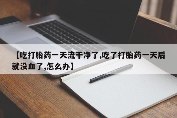 打胎药微信联系方式，【吃打胎药一天流干净了,吃了打胎药一天后就没血了,怎么办】