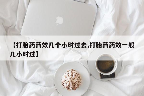 打胎药微信联系方式，【打胎药药效几个小时过去,打胎药药效一般几小时过】