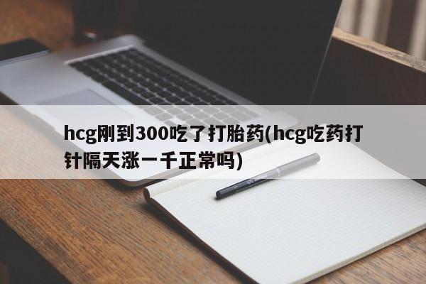 打胎药微信联系方式，hcg刚到300吃了打胎药(hcg吃药打针隔天涨一千正常吗)