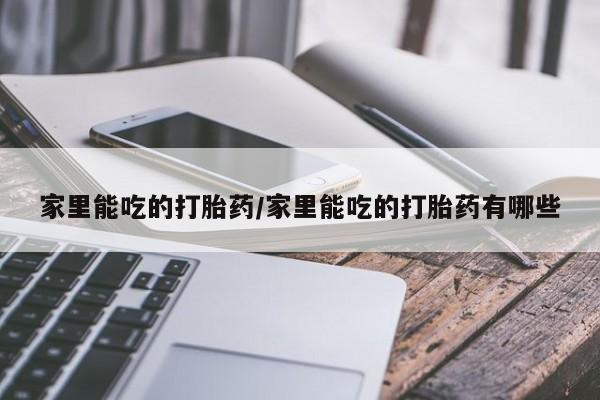 打胎药微信联系方式，家里能吃的打胎药/家里能吃的打胎药有哪些