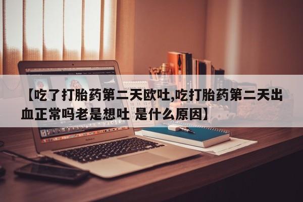 打胎药微信联系方式，【吃了打胎药第二天欧吐,吃打胎药第二天出血正常吗老是想吐 是什么原因】