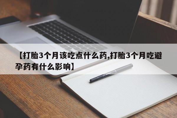 打胎药微信联系方式，【打胎3个月该吃点什么药,打胎3个月吃避孕药有什么影响】