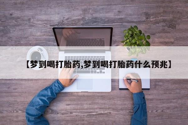 打胎药微信联系方式，【梦到喝打胎药,梦到喝打胎药什么预兆】