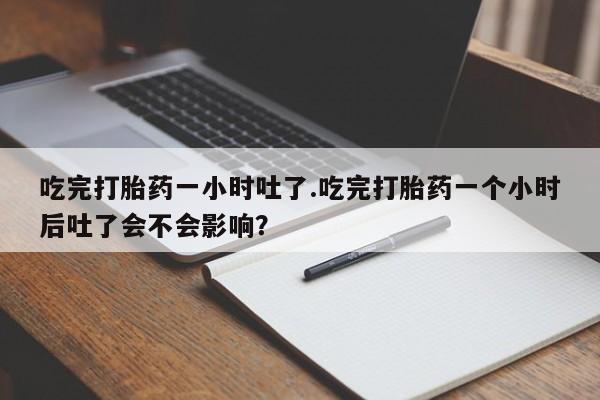 打胎药微信联系方式，吃完打胎药一小时吐了.吃完打胎药一个小时后吐了会不会影响？