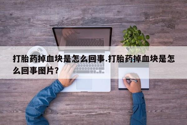 打胎药微信联系方式，打胎药掉血块是怎么回事.打胎药掉血块是怎么回事图片？