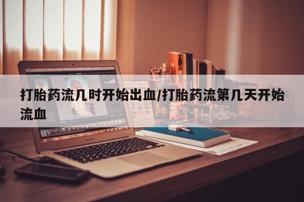 打胎药微信联系方式，打胎药流几时开始出血/打胎药流第几天开始流血