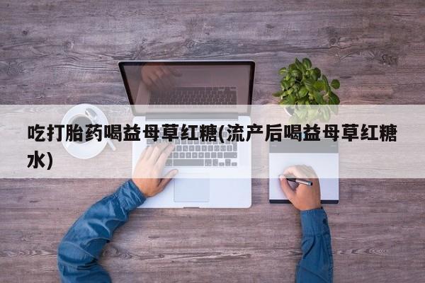 打胎药微信联系方式，吃打胎药喝益母草红糖(流产后喝益母草红糖水)