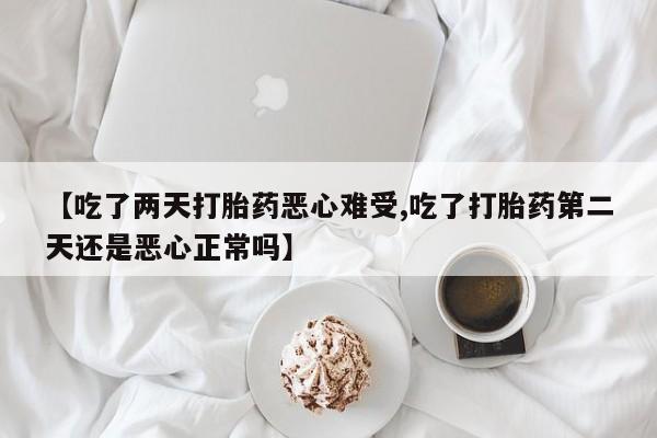打胎药微信联系方式，【吃了两天打胎药恶心难受,吃了打胎药第二天还是恶心正常吗】