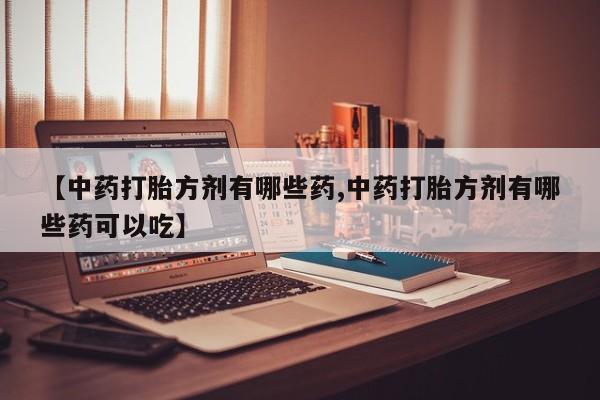 打胎药微信联系方式，【中药打胎方剂有哪些药,中药打胎方剂有哪些药可以吃】