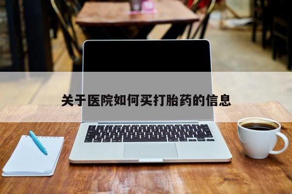 打胎药微信联系方式，关于医院如何买打胎药的信息