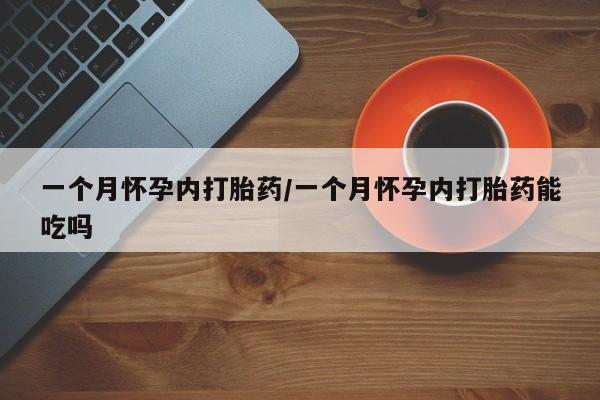 打胎药微信联系方式，一个月怀孕内打胎药/一个月怀孕内打胎药能吃吗