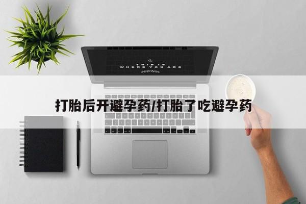 打胎药微信联系方式，打胎后开避孕药/打胎了吃避孕药