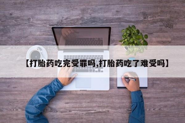 打胎药微信联系方式，【打胎药吃完受罪吗,打胎药吃了难受吗】