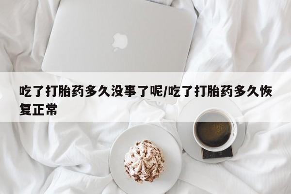 打胎药微信联系方式，吃了打胎药多久没事了呢/吃了打胎药多久恢复正常