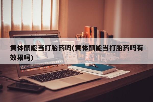 打胎药微信联系方式，黄体酮能当打胎药吗(黄体酮能当打胎药吗有效果吗)