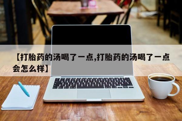 打胎药微信联系方式，【打胎药的汤喝了一点,打胎药的汤喝了一点会怎么样】