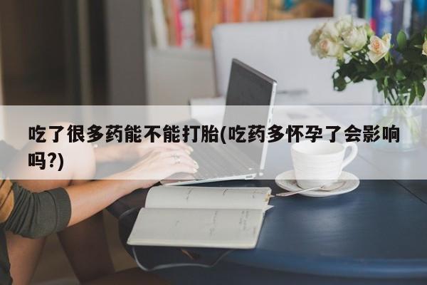 打胎药微信联系方式，吃了很多药能不能打胎(吃药多怀孕了会影响吗?)