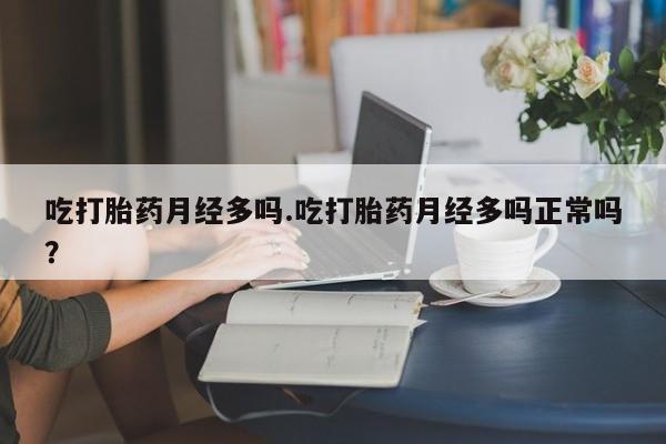 打胎药微信联系方式，吃打胎药月经多吗.吃打胎药月经多吗正常吗？