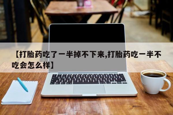打胎药微信联系方式，【打胎药吃了一半掉不下来,打胎药吃一半不吃会怎么样】