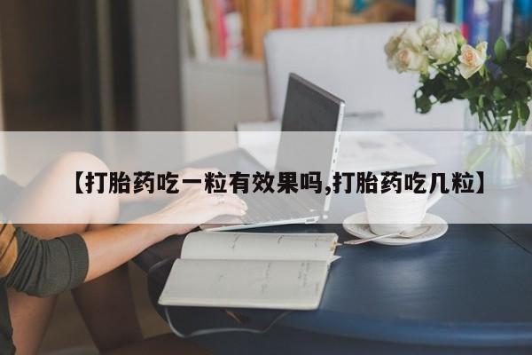打胎药微信联系方式，【打胎药吃一粒有效果吗,打胎药吃几粒】