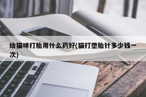 打胎药微信联系方式，给猫咪打胎用什么药好(猫打堕胎针多少钱一次)
