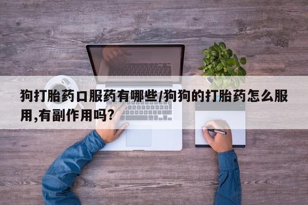 打胎药微信联系方式，狗打胎药口服药有哪些/狗狗的打胎药怎么服用,有副作用吗?