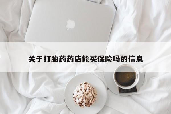 打胎药微信联系方式，关于打胎药药店能买保险吗的信息