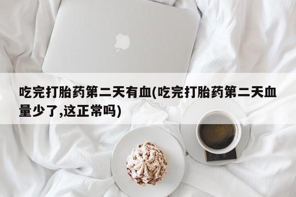 打胎药微信联系方式，吃完打胎药第二天有血(吃完打胎药第二天血量少了,这正常吗)