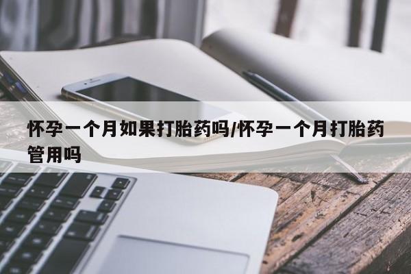 打胎药微信联系方式，怀孕一个月如果打胎药吗/怀孕一个月打胎药管用吗