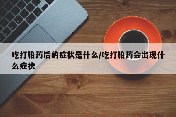 打胎药微信联系方式，吃打胎药后的症状是什么/吃打胎药会出现什么症状