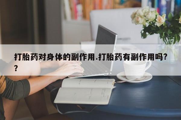 打胎药微信联系方式，打胎药对身体的副作用.打胎药有副作用吗?？