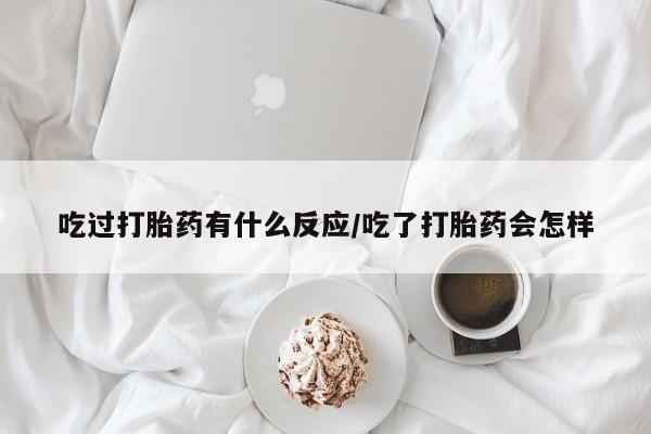 打胎药微信联系方式，吃过打胎药有什么反应/吃了打胎药会怎样