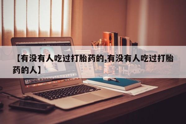 打胎药微信联系方式，【有没有人吃过打胎药的,有没有人吃过打胎药的人】