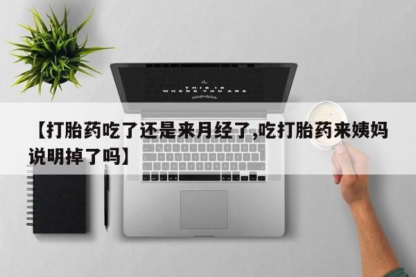 打胎药微信联系方式，【打胎药吃了还是来月经了,吃打胎药来姨妈说明掉了吗】