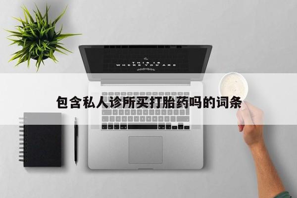 打胎药微信联系方式，包含私人诊所买打胎药吗的词条