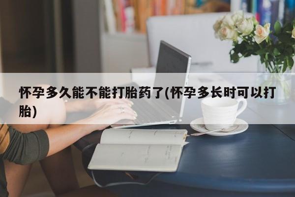 打胎药微信联系方式，怀孕多久能不能打胎药了(怀孕多长时可以打胎)