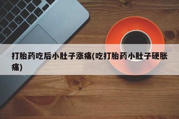 打胎药微信联系方式，打胎药吃后小肚子涨痛(吃打胎药小肚子硬胀痛)