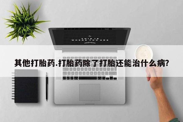 打胎药微信联系方式，其他打胎药.打胎药除了打胎还能治什么病？