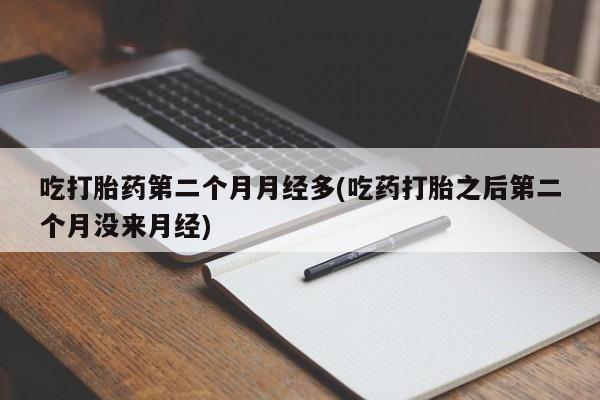 打胎药微信联系方式，吃打胎药第二个月月经多(吃药打胎之后第二个月没来月经)
