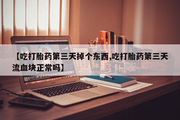 打胎药微信联系方式，【吃打胎药第三天掉个东西,吃打胎药第三天流血块正常吗】