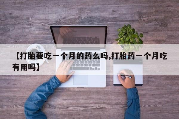 打胎药微信联系方式，【打胎要吃一个月的药么吗,打胎药一个月吃有用吗】