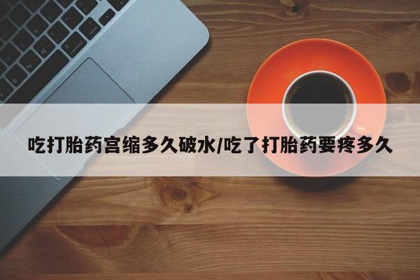 打胎药微信联系方式，吃打胎药宫缩多久破水/吃了打胎药要疼多久