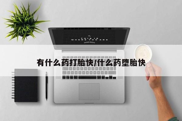 打胎药微信联系方式，有什么药打胎快/什么药堕胎快