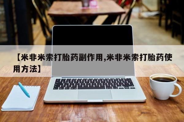 打胎药微信联系方式，【米非米索打胎药副作用,米非米索打胎药使用方法】