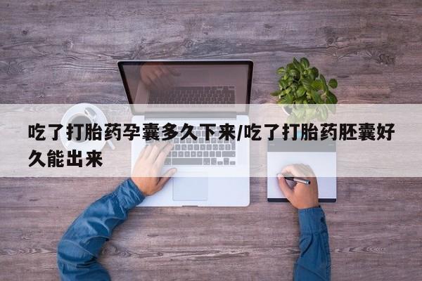 打胎药微信联系方式，吃了打胎药孕囊多久下来/吃了打胎药胚囊好久能出来