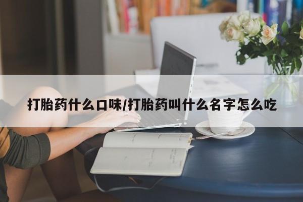 打胎药微信联系方式，打胎药什么口味/打胎药叫什么名字怎么吃